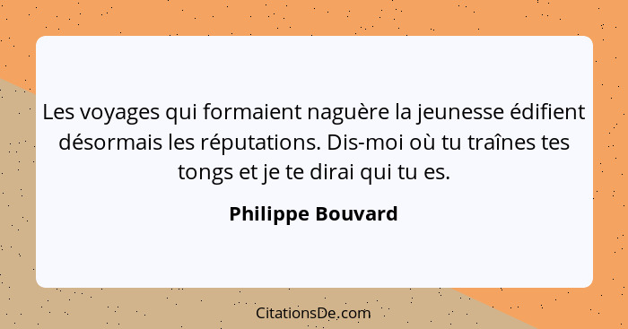 Les voyages qui formaient naguère la jeunesse édifient désormais les réputations. Dis-moi où tu traînes tes tongs et je te dirai qu... - Philippe Bouvard