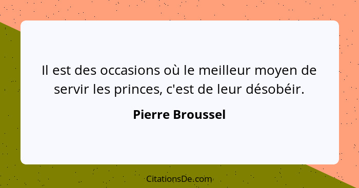 Il est des occasions où le meilleur moyen de servir les princes, c'est de leur désobéir.... - Pierre Broussel