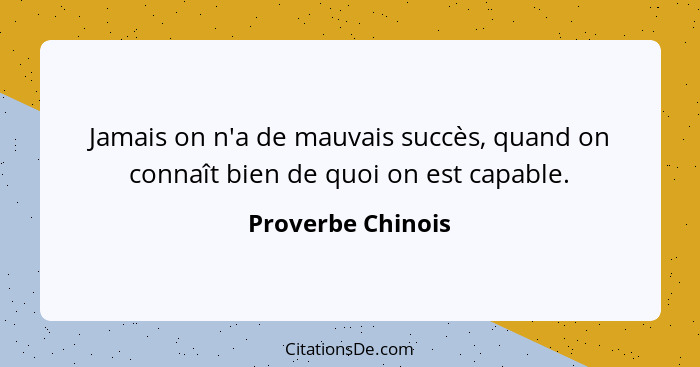 Jamais on n'a de mauvais succès, quand on connaît bien de quoi on est capable.... - Proverbe Chinois