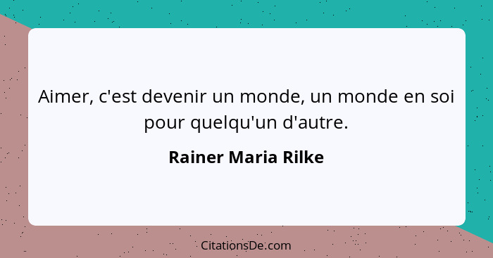 Aimer, c'est devenir un monde, un monde en soi pour quelqu'un d'autre.... - Rainer Maria Rilke