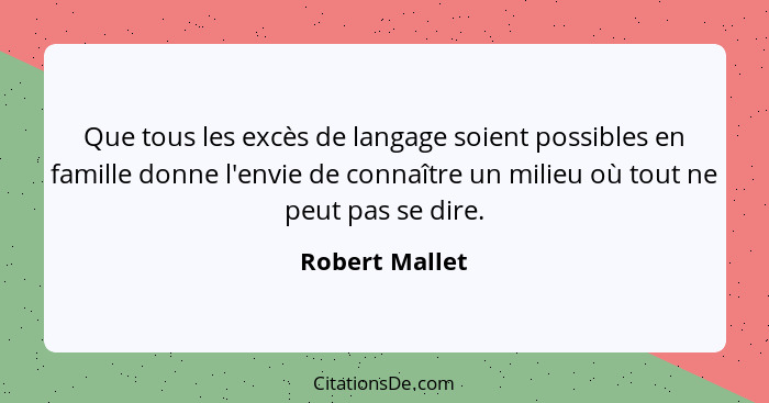 Que tous les excès de langage soient possibles en famille donne l'envie de connaître un milieu où tout ne peut pas se dire.... - Robert Mallet