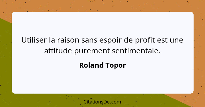 Utiliser la raison sans espoir de profit est une attitude purement sentimentale.... - Roland Topor