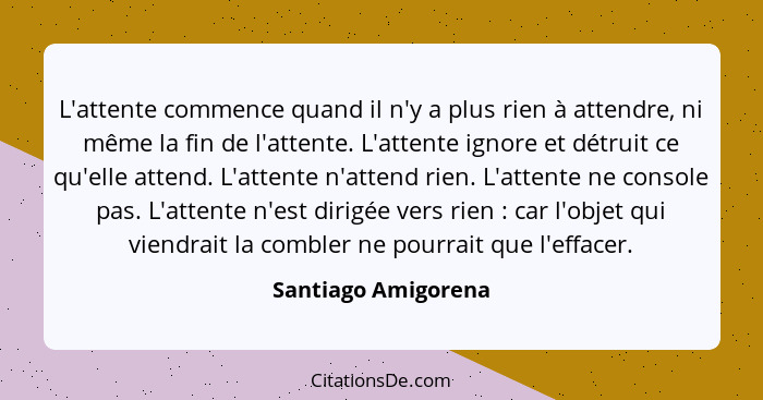 L'attente commence quand il n'y a plus rien à attendre, ni même la fin de l'attente. L'attente ignore et détruit ce qu'elle atten... - Santiago Amigorena