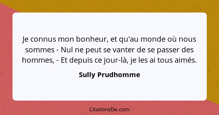 Je connus mon bonheur, et qu'au monde où nous sommes - Nul ne peut se vanter de se passer des hommes, - Et depuis ce jour-là, je les... - Sully Prudhomme