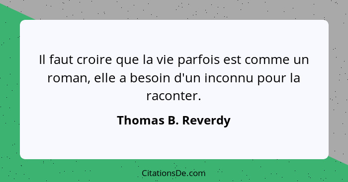 Il faut croire que la vie parfois est comme un roman, elle a besoin d'un inconnu pour la raconter.... - Thomas B. Reverdy