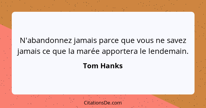 N'abandonnez jamais parce que vous ne savez jamais ce que la marée apportera le lendemain.... - Tom Hanks