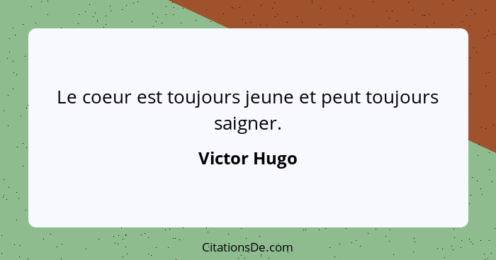 Le coeur est toujours jeune et peut toujours saigner.... - Victor Hugo