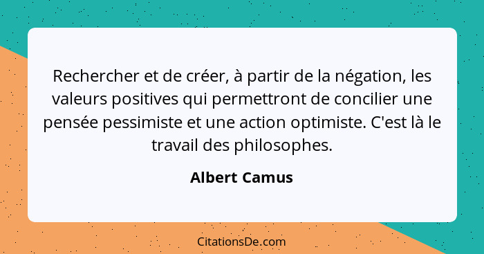 Rechercher et de créer, à partir de la négation, les valeurs positives qui permettront de concilier une pensée pessimiste et une action... - Albert Camus