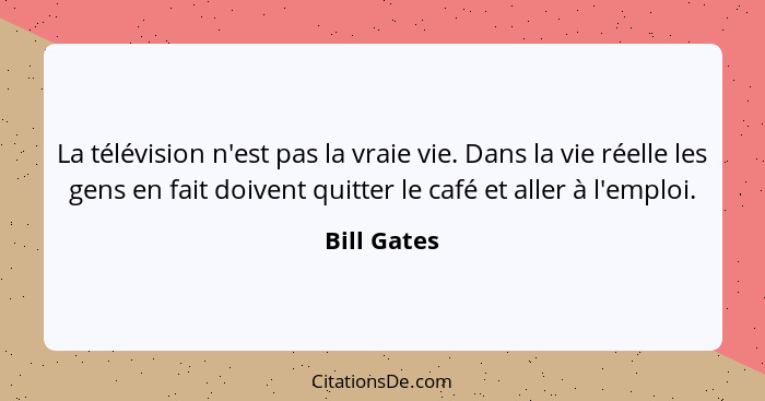 La télévision n'est pas la vraie vie. Dans la vie réelle les gens en fait doivent quitter le café et aller à l'emploi.... - Bill Gates