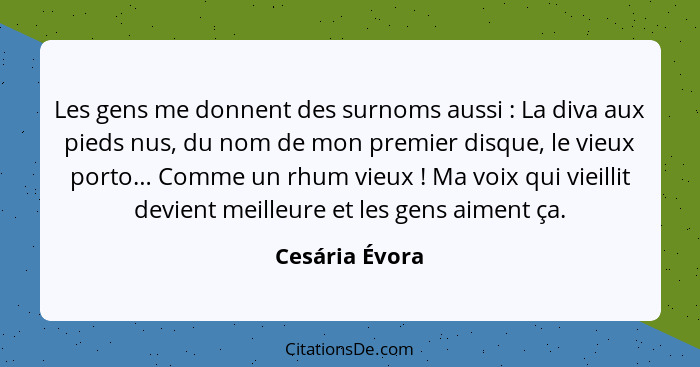 Les gens me donnent des surnoms aussi : La diva aux pieds nus, du nom de mon premier disque, le vieux porto… Comme un rhum vieux&... - Cesária Évora