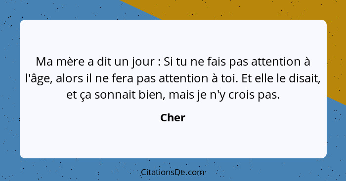 Ma mère a dit un jour : Si tu ne fais pas attention à l'âge, alors il ne fera pas attention à toi. Et elle le disait, et ça sonnait bien,... - Cher