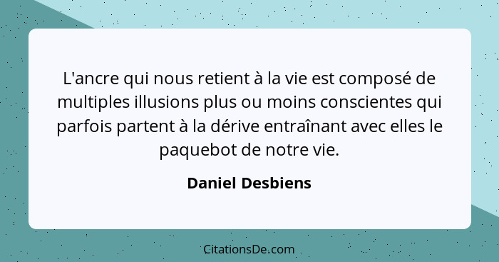 L'ancre qui nous retient à la vie est composé de multiples illusions plus ou moins conscientes qui parfois partent à la dérive entra... - Daniel Desbiens