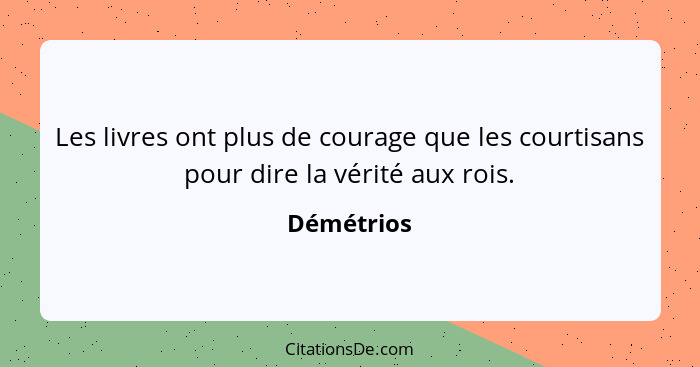 Les livres ont plus de courage que les courtisans pour dire la vérité aux rois.... - Démétrios