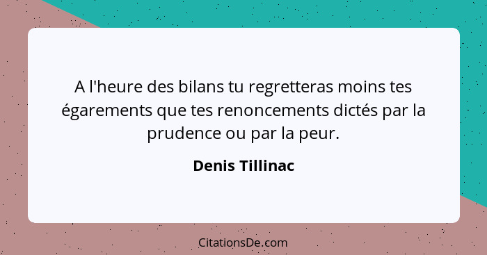 A l'heure des bilans tu regretteras moins tes égarements que tes renoncements dictés par la prudence ou par la peur.... - Denis Tillinac