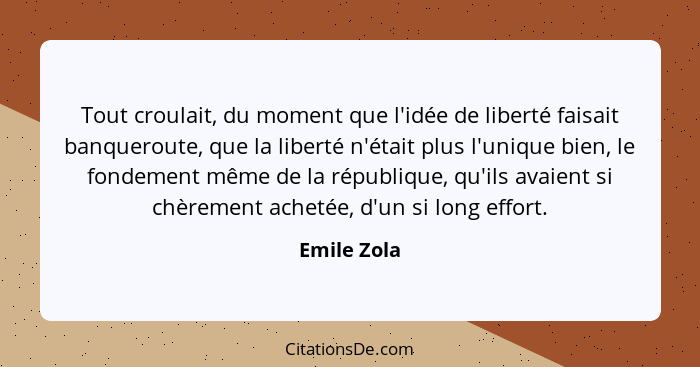 Tout croulait, du moment que l'idée de liberté faisait banqueroute, que la liberté n'était plus l'unique bien, le fondement même de la ré... - Emile Zola