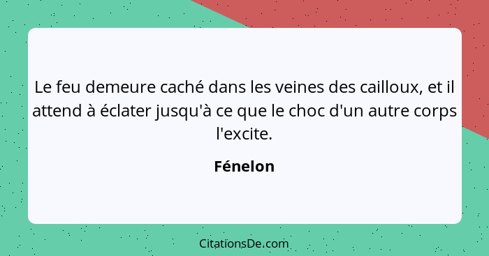 Le feu demeure caché dans les veines des cailloux, et il attend à éclater jusqu'à ce que le choc d'un autre corps l'excite.... - Fénelon