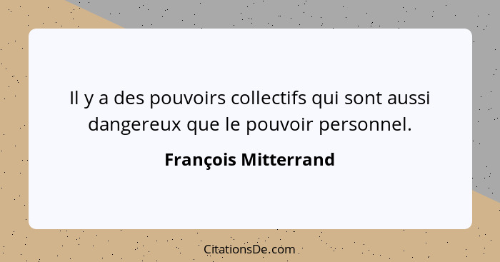 Il y a des pouvoirs collectifs qui sont aussi dangereux que le pouvoir personnel.... - François Mitterrand