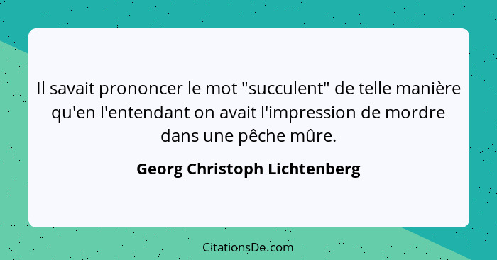 Il savait prononcer le mot "succulent" de telle manière qu'en l'entendant on avait l'impression de mordre dans une pêche... - Georg Christoph Lichtenberg