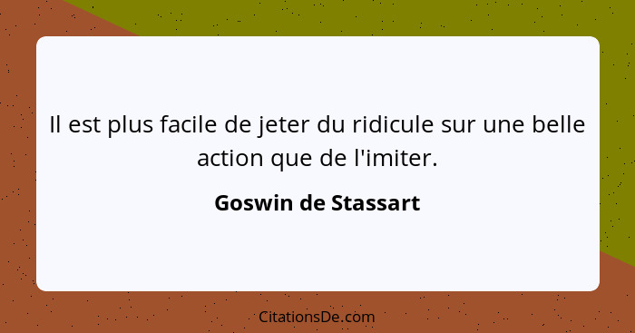 Il est plus facile de jeter du ridicule sur une belle action que de l'imiter.... - Goswin de Stassart