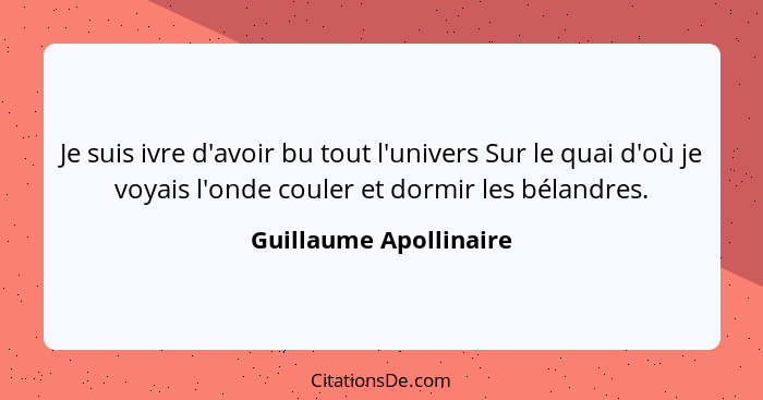 Je suis ivre d'avoir bu tout l'univers Sur le quai d'où je voyais l'onde couler et dormir les bélandres.... - Guillaume Apollinaire