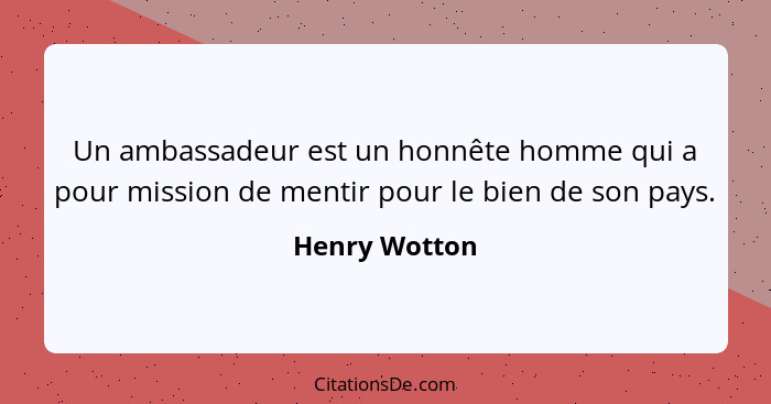 Un ambassadeur est un honnête homme qui a pour mission de mentir pour le bien de son pays.... - Henry Wotton