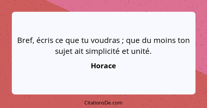 Bref, écris ce que tu voudras ; que du moins ton sujet ait simplicité et unité.... - Horace