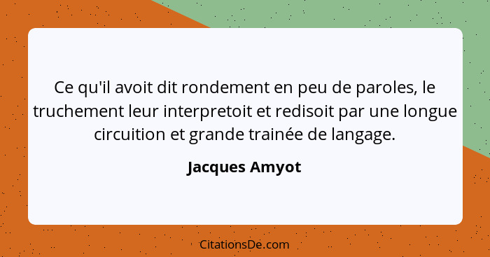 Ce qu'il avoit dit rondement en peu de paroles, le truchement leur interpretoit et redisoit par une longue circuition et grande trainé... - Jacques Amyot