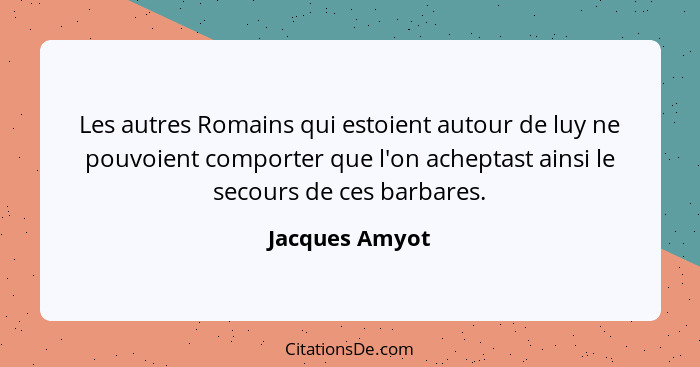 Les autres Romains qui estoient autour de luy ne pouvoient comporter que l'on acheptast ainsi le secours de ces barbares.... - Jacques Amyot