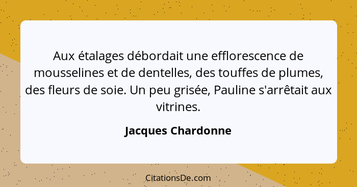 Aux étalages débordait une efflorescence de mousselines et de dentelles, des touffes de plumes, des fleurs de soie. Un peu grisée,... - Jacques Chardonne