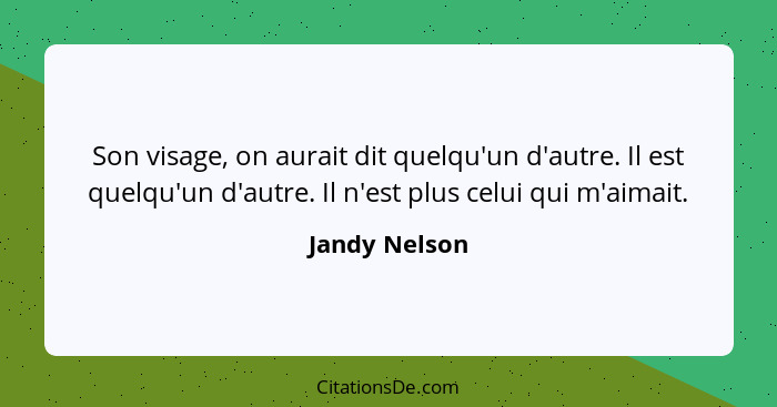 Son visage, on aurait dit quelqu'un d'autre. Il est quelqu'un d'autre. Il n'est plus celui qui m'aimait.... - Jandy Nelson