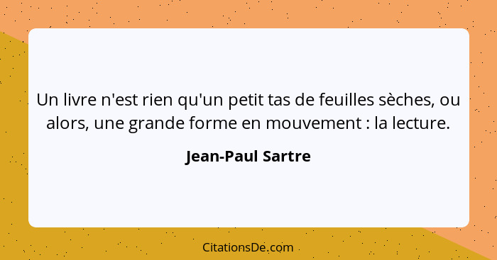 Un livre n'est rien qu'un petit tas de feuilles sèches, ou alors, une grande forme en mouvement : la lecture.... - Jean-Paul Sartre