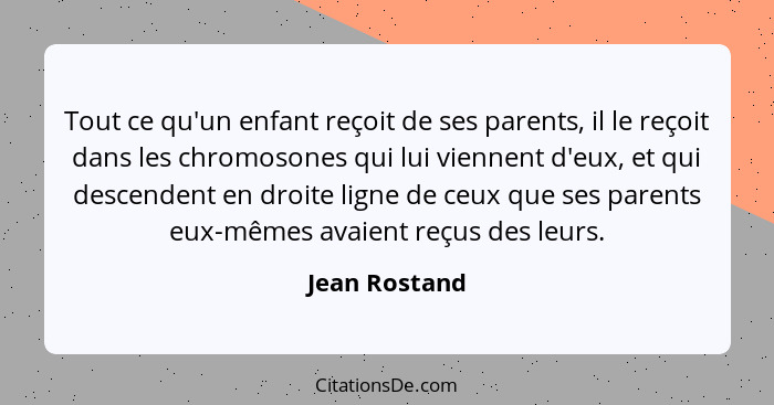 Tout ce qu'un enfant reçoit de ses parents, il le reçoit dans les chromosones qui lui viennent d'eux, et qui descendent en droite ligne... - Jean Rostand