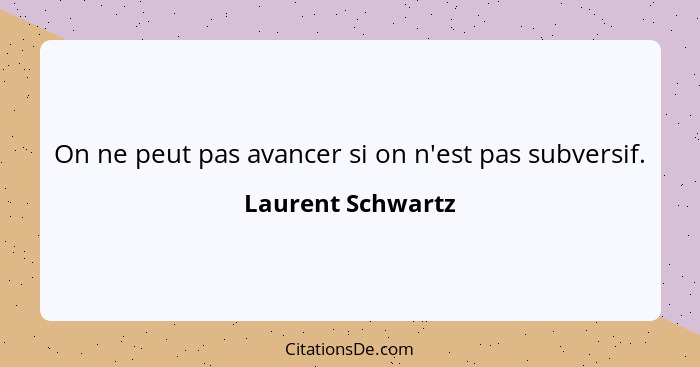 On ne peut pas avancer si on n'est pas subversif.... - Laurent Schwartz