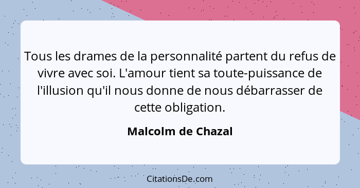 Tous les drames de la personnalité partent du refus de vivre avec soi. L'amour tient sa toute-puissance de l'illusion qu'il nous d... - Malcolm de Chazal