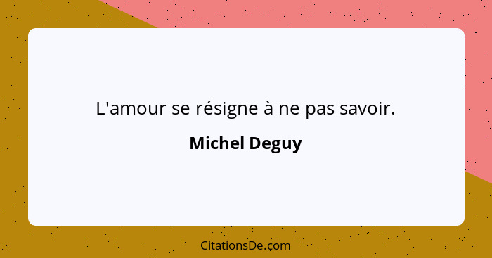 L'amour se résigne à ne pas savoir.... - Michel Deguy