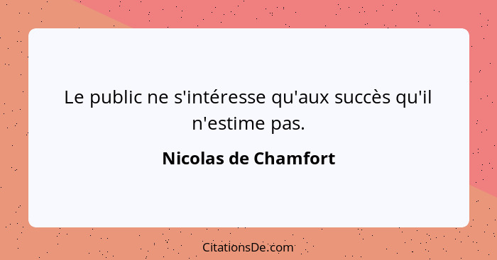 Le public ne s'intéresse qu'aux succès qu'il n'estime pas.... - Nicolas de Chamfort