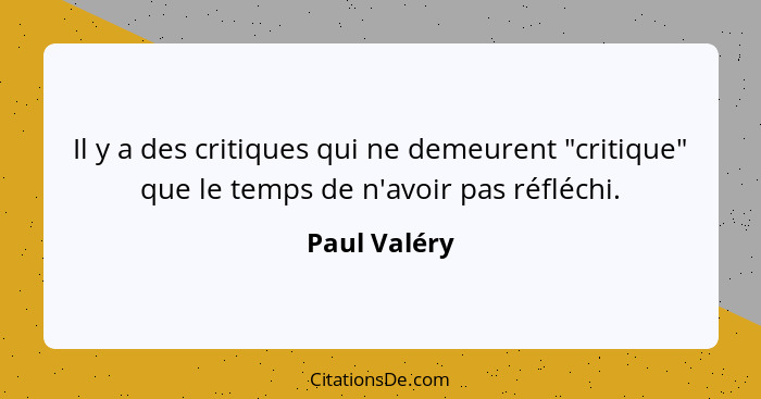 Il y a des critiques qui ne demeurent "critique" que le temps de n'avoir pas réfléchi.... - Paul Valéry