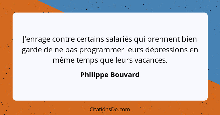 J'enrage contre certains salariés qui prennent bien garde de ne pas programmer leurs dépressions en même temps que leurs vacances.... - Philippe Bouvard