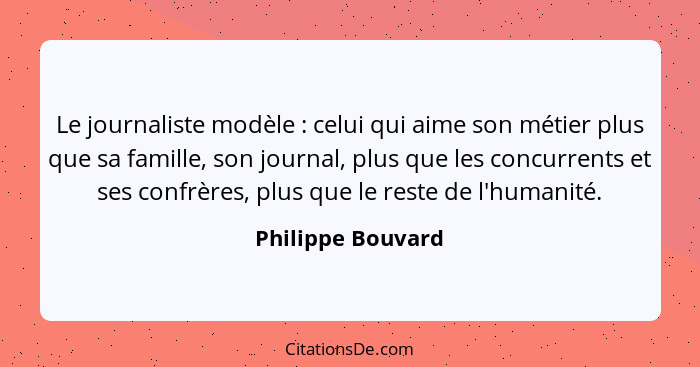 Le journaliste modèle : celui qui aime son métier plus que sa famille, son journal, plus que les concurrents et ses confrères,... - Philippe Bouvard