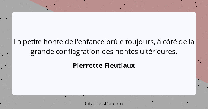 La petite honte de l'enfance brûle toujours, à côté de la grande conflagration des hontes ultérieures.... - Pierrette Fleutiaux