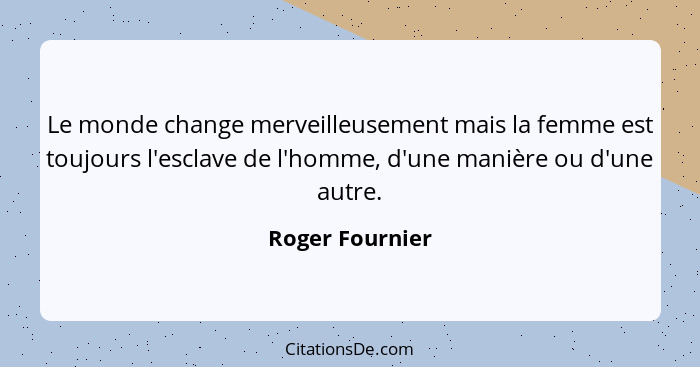 Le monde change merveilleusement mais la femme est toujours l'esclave de l'homme, d'une manière ou d'une autre.... - Roger Fournier