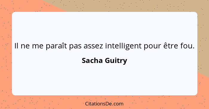 Il ne me paraît pas assez intelligent pour être fou.... - Sacha Guitry