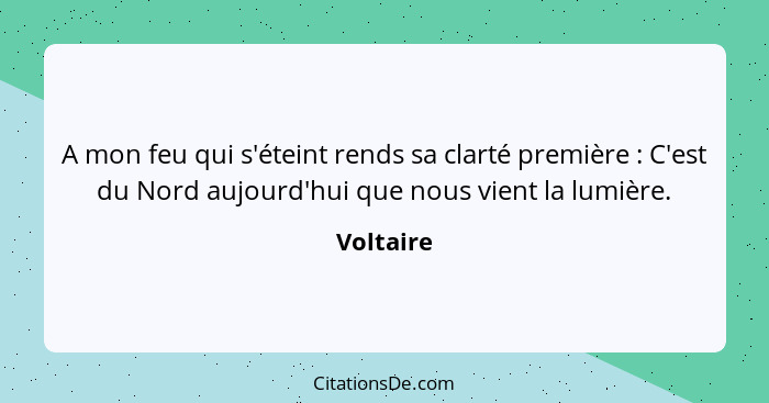 A mon feu qui s'éteint rends sa clarté première : C'est du Nord aujourd'hui que nous vient la lumière.... - Voltaire