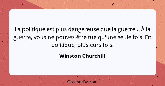 La politique est plus dangereuse que la guerre... À la guerre, vous ne pouvez être tué qu'une seule fois. En politique, plusieurs... - Winston Churchill