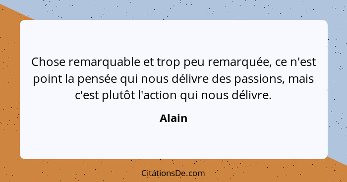 Chose remarquable et trop peu remarquée, ce n'est point la pensée qui nous délivre des passions, mais c'est plutôt l'action qui nous délivre.... - Alain