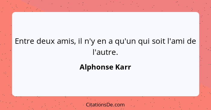 Entre deux amis, il n'y en a qu'un qui soit l'ami de l'autre.... - Alphonse Karr