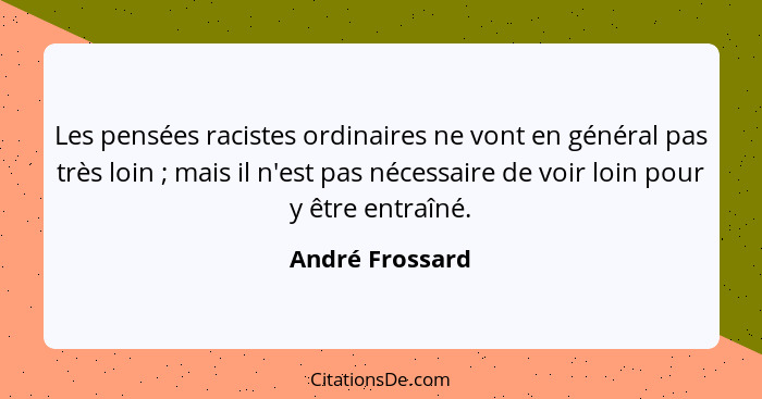 Les pensées racistes ordinaires ne vont en général pas très loin ; mais il n'est pas nécessaire de voir loin pour y être entraîn... - André Frossard