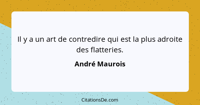 Il y a un art de contredire qui est la plus adroite des flatteries.... - André Maurois