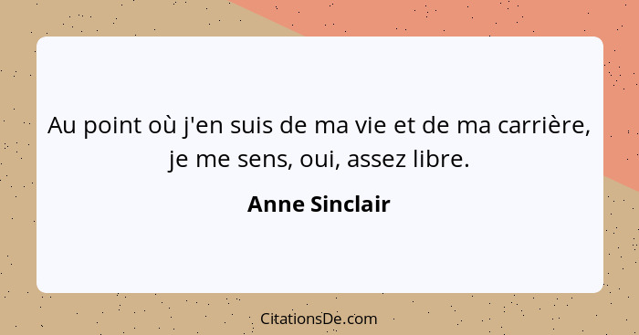 Au point où j'en suis de ma vie et de ma carrière, je me sens, oui, assez libre.... - Anne Sinclair