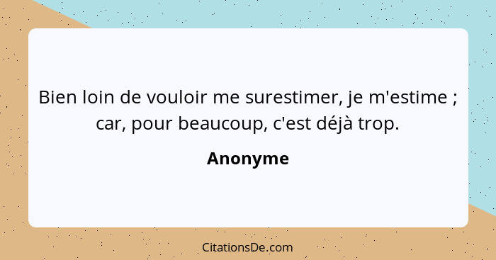 Bien loin de vouloir me surestimer, je m'estime ; car, pour beaucoup, c'est déjà trop.... - Anonyme